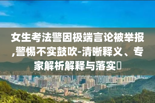 女生考法警因極端言論被舉報,警惕不實鼓吹-清晰釋義、專家解析解釋與落實?