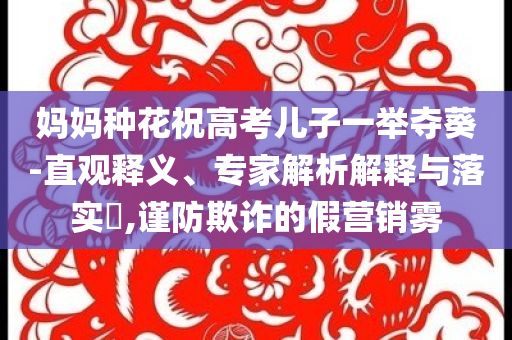 媽媽種花祝高考兒子一舉奪葵-直觀釋義、專家解析解釋與落實?,謹防欺詐的假營銷霧