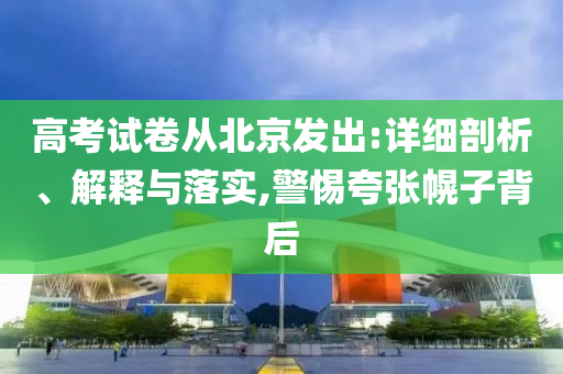 高考試卷從北京發(fā)出:詳細剖析、解釋與落實,警惕夸張幌子背后