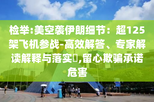 檢舉:美空襲伊朗細(xì)節(jié)：超125架飛機(jī)參戰(zhàn)-高效解答、專家解讀解釋與落實(shí)?,留心欺騙承諾危害