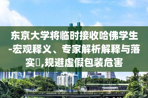 東京大學(xué)將臨時(shí)接收哈佛學(xué)生-宏觀釋義、專(zhuān)家解析解釋與落實(shí)?,規(guī)避虛假包裝危害