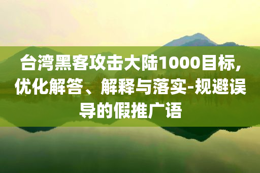 臺灣黑客攻擊大陸1000目標(biāo),優(yōu)化解答、解釋與落實(shí)-規(guī)避誤導(dǎo)的假推廣語