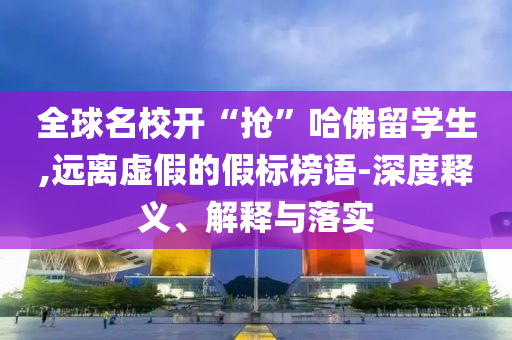 全球名校開“搶”哈佛留學(xué)生,遠(yuǎn)離虛假的假標(biāo)榜語-深度釋義、解釋與落實(shí)