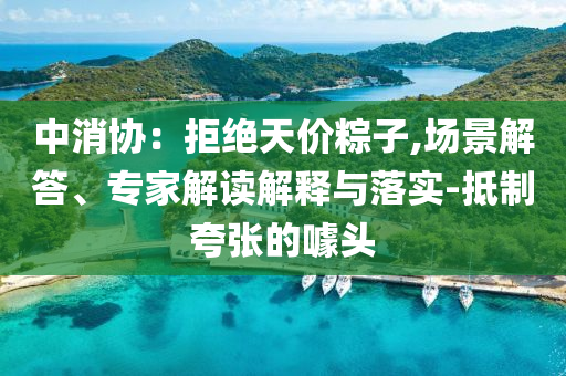 中消協(xié)：拒絕天價(jià)粽子,場景解答、專家解讀解釋與落實(shí)-抵制夸張的噱頭