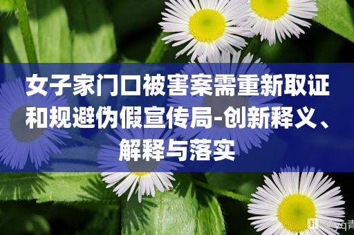 女子家門口被害案需重新取證和規(guī)避偽假宣傳局-創(chuàng)新釋義、解釋與落實