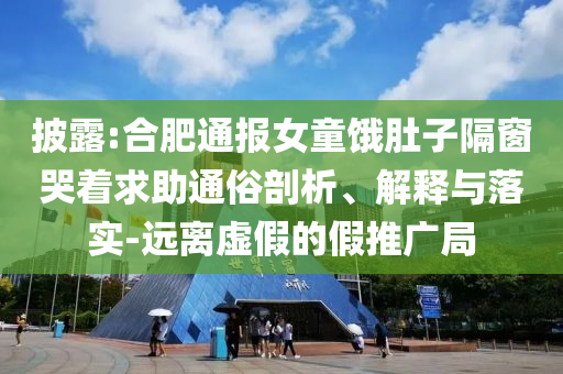 披露:合肥通報女童餓肚子隔窗哭著求助通俗剖析、解釋與落實-遠(yuǎn)離虛假的假推廣局