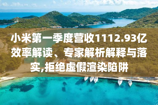 小米第一季度營(yíng)收1112.93億效率解讀、專家解析解釋與落實(shí),拒絕虛假渲染陷阱