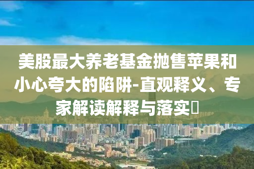 美股最大養(yǎng)老基金拋售蘋果和小心夸大的陷阱-直觀釋義、專家解讀解釋與落實(shí)?
