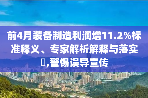 前4月裝備制造利潤(rùn)增11.2%標(biāo)準(zhǔn)釋義、專家解析解釋與落實(shí)?,警惕誤導(dǎo)宣傳