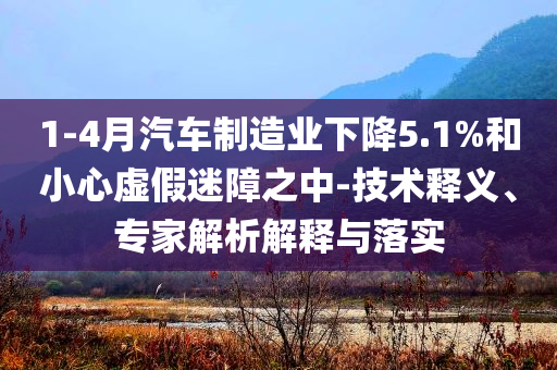 1-4月汽車制造業(yè)下降5.1%和小心虛假迷障之中-技術(shù)釋義、專家解析解釋與落實