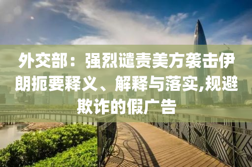 外交部：強(qiáng)烈譴責(zé)美方襲擊伊朗扼要釋義、解釋與落實(shí),規(guī)避欺詐的假廣告