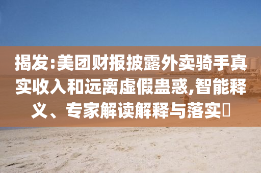 揭發(fā):美團(tuán)財(cái)報(bào)披露外賣騎手真實(shí)收入和遠(yuǎn)離虛假蠱惑,智能釋義、專家解讀解釋與落實(shí)?