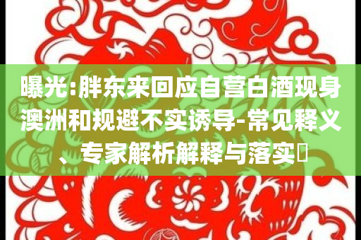 曝光:胖東來回應(yīng)自營白酒現(xiàn)身澳洲和規(guī)避不實(shí)誘導(dǎo)-常見釋義、專家解析解釋與落實(shí)?