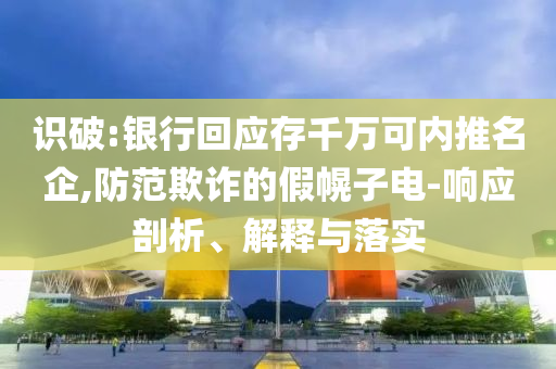 識破:銀行回應(yīng)存千萬可內(nèi)推名企,防范欺詐的假幌子電-響應(yīng)剖析、解釋與落實(shí)