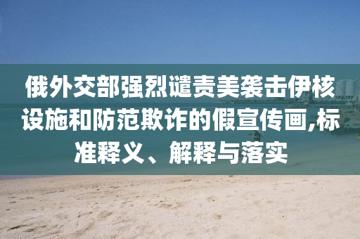 俄外交部強烈譴責(zé)美襲擊伊核設(shè)施和防范欺詐的假宣傳畫,標(biāo)準(zhǔn)釋義、解釋與落實