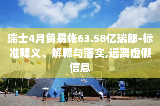 瑞士4月貿(mào)易帳63.58億瑞郎-標(biāo)準(zhǔn)釋義、解釋與落實(shí),遠(yuǎn)離虛假信息