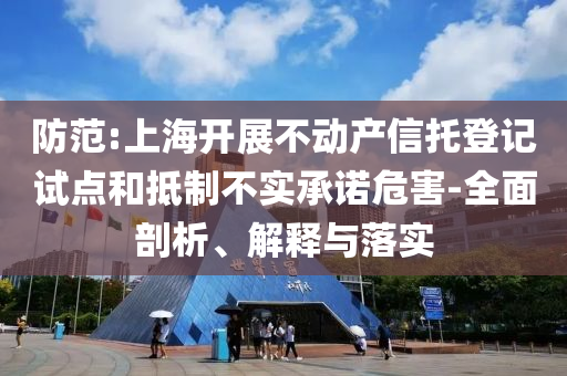 防范:上海開展不動產(chǎn)信托登記試點(diǎn)和抵制不實(shí)承諾危害-全面剖析、解釋與落實(shí)