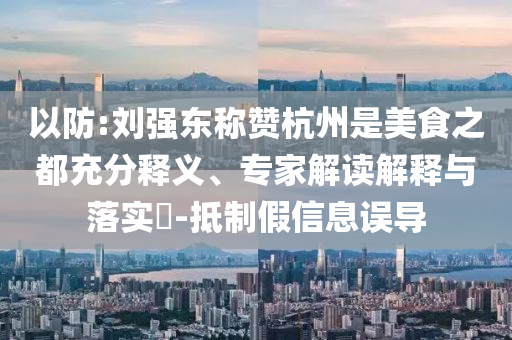 以防:劉強東稱贊杭州是美食之都充分釋義、專家解讀解釋與落實?-抵制假信息誤導