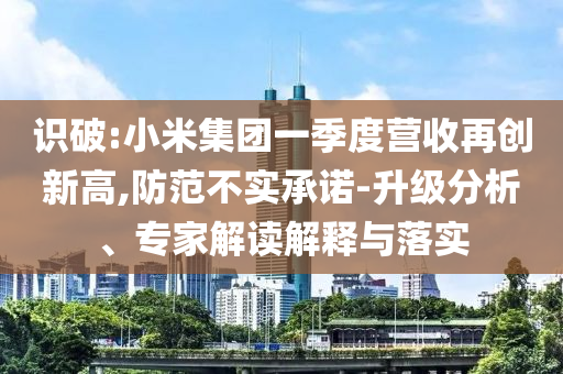 識破:小米集團一季度營收再創(chuàng)新高,防范不實承諾-升級分析、專家解讀解釋與落實