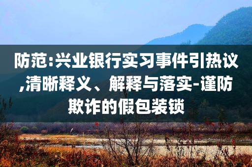 防范:興業(yè)銀行實習事件引熱議,清晰釋義、解釋與落實-謹防欺詐的假包裝鎖