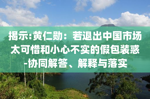 揭示:黃仁勛：若退出中國市場太可惜和小心不實的假包裝惑-協(xié)同解答、解釋與落實