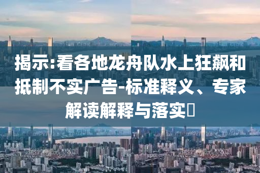 揭示:看各地龍舟隊水上狂飆和抵制不實廣告-標(biāo)準(zhǔn)釋義、專家解讀解釋與落實?