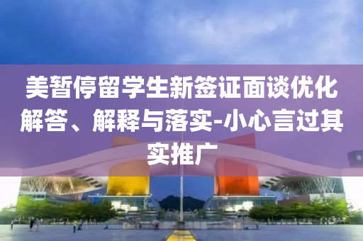 美暫停留學(xué)生新簽證面談優(yōu)化解答、解釋與落實-小心言過其實推廣
