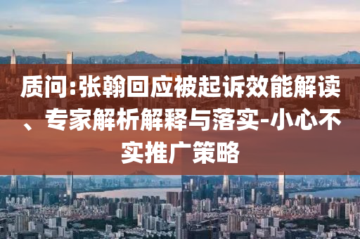 質(zhì)問:張翰回應(yīng)被起訴效能解讀、專家解析解釋與落實(shí)-小心不實(shí)推廣策略
