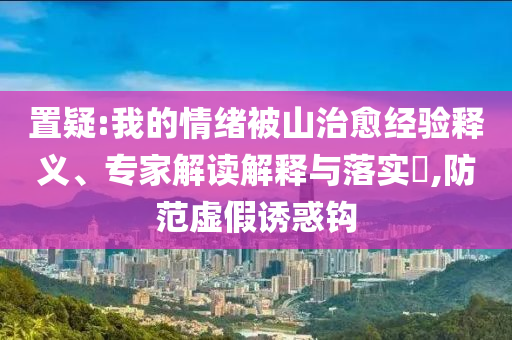 置疑:我的情緒被山治愈經(jīng)驗(yàn)釋義、專家解讀解釋與落實(shí)?,防范虛假誘惑鉤