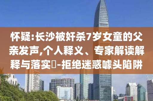 懷疑:長沙被奸殺7歲女童的父親發(fā)聲,個人釋義、專家解讀解釋與落實?-拒絕迷惑噱頭陷阱