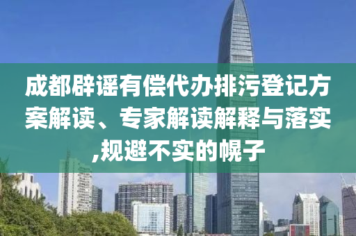 成都辟謠有償代辦排污登記方案解讀、專家解讀解釋與落實(shí),規(guī)避不實(shí)的幌子
