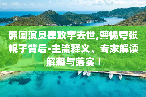 韓國演員崔政宇去世,警惕夸張幌子背后-主流釋義、專家解讀解釋與落實(shí)?