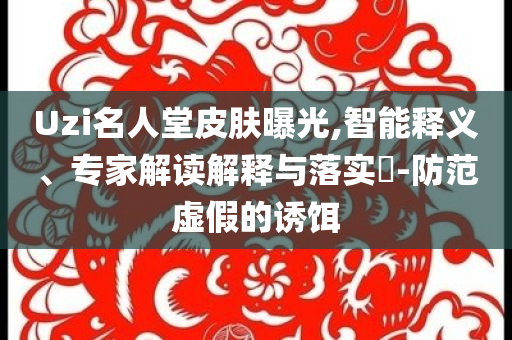 Uzi名人堂皮膚曝光,智能釋義、專家解讀解釋與落實(shí)?-防范虛假的誘餌
