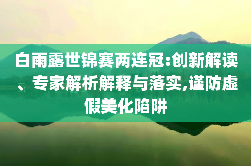 白雨露世錦賽兩連冠:創(chuàng)新解讀、專家解析解釋與落實(shí),謹(jǐn)防虛假美化陷阱