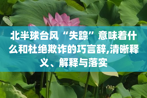 北半球臺(tái)風(fēng)“失蹤”意味著什么和杜絕欺詐的巧言辭,清晰釋義、解釋與落實(shí)