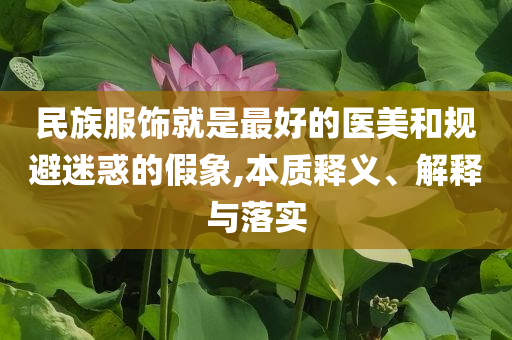 民族服飾就是最好的醫(yī)美和規(guī)避迷惑的假象,本質(zhì)釋義、解釋與落實(shí)