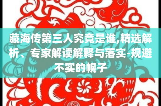 藏海傳第三人究竟是誰(shuí),精選解析、專家解讀解釋與落實(shí)-規(guī)避不實(shí)的幌子