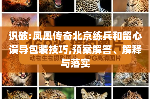 識破:鳳凰傳奇北京練兵和留心誤導(dǎo)包裝技巧,預(yù)案解答、解釋與落實(shí)