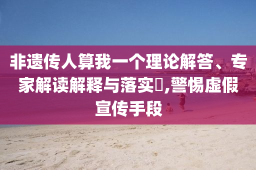 非遺傳人算我一個理論解答、專家解讀解釋與落實(shí)?,警惕虛假宣傳手段