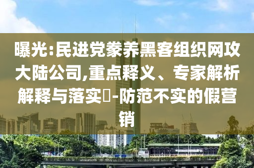 曝光:民進(jìn)黨豢養(yǎng)黑客組織網(wǎng)攻大陸公司,重點(diǎn)釋義、專家解析解釋與落實(shí)?-防范不實(shí)的假營(yíng)銷