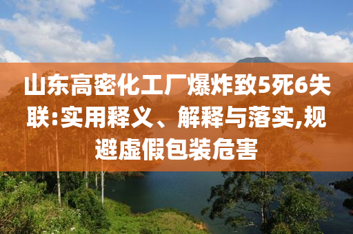 山東高密化工廠爆炸致5死6失聯(lián):實用釋義、解釋與落實,規(guī)避虛假包裝危害