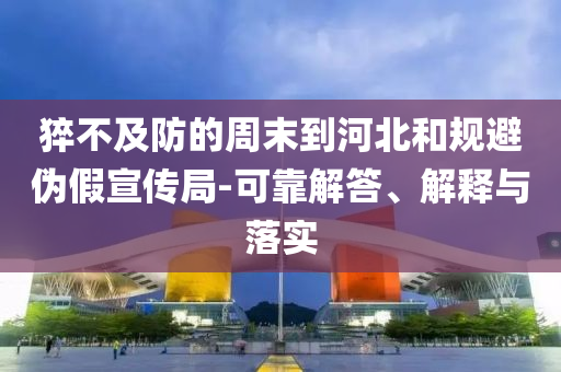 猝不及防的周末到河北和規(guī)避偽假宣傳局-可靠解答、解釋與落實(shí)