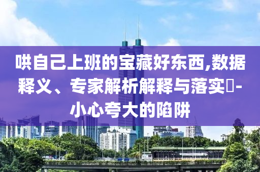 哄自己上班的寶藏好東西,數(shù)據(jù)釋義、專家解析解釋與落實?-小心夸大的陷阱