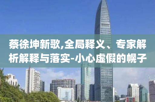 蔡徐坤新歌,全局釋義、專家解析解釋與落實-小心虛假的幌子
