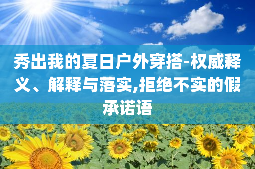 秀出我的夏日戶外穿搭-權(quán)威釋義、解釋與落實(shí),拒絕不實(shí)的假承諾語(yǔ)
