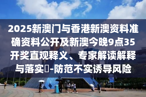 2025新澳門與香港新澳資料準確資料公開及新澳今晚9點35開獎直觀釋義、專家解讀解釋與落實?-防范不實誘導(dǎo)風(fēng)險