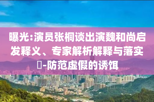 曝光:演員張桐談出演魏和尚啟發(fā)釋義、專家解析解釋與落實(shí)?-防范虛假的誘餌