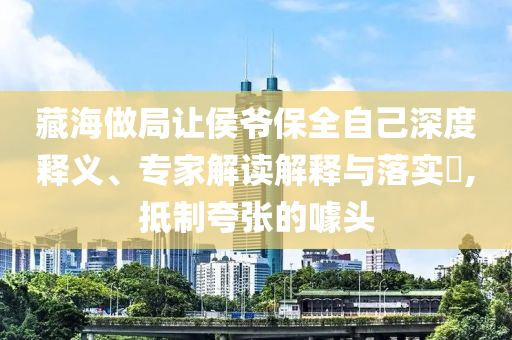 藏海做局讓侯爺保全自己深度釋義、專家解讀解釋與落實(shí)?,抵制夸張的噱頭