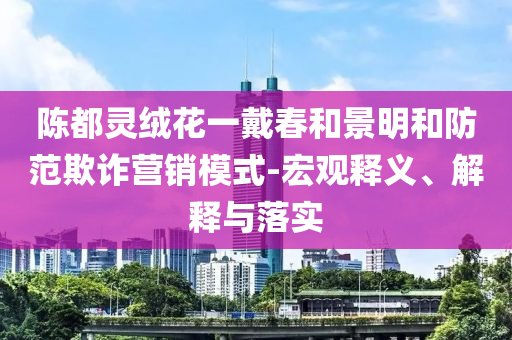 陳都靈絨花一戴春和景明和防范欺詐營(yíng)銷模式-宏觀釋義、解釋與落實(shí)