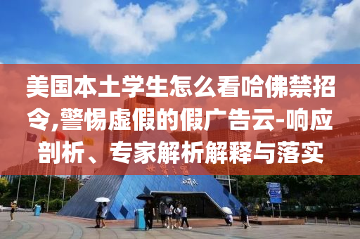 美國本土學生怎么看哈佛禁招令,警惕虛假的假廣告云-響應剖析、專家解析解釋與落實